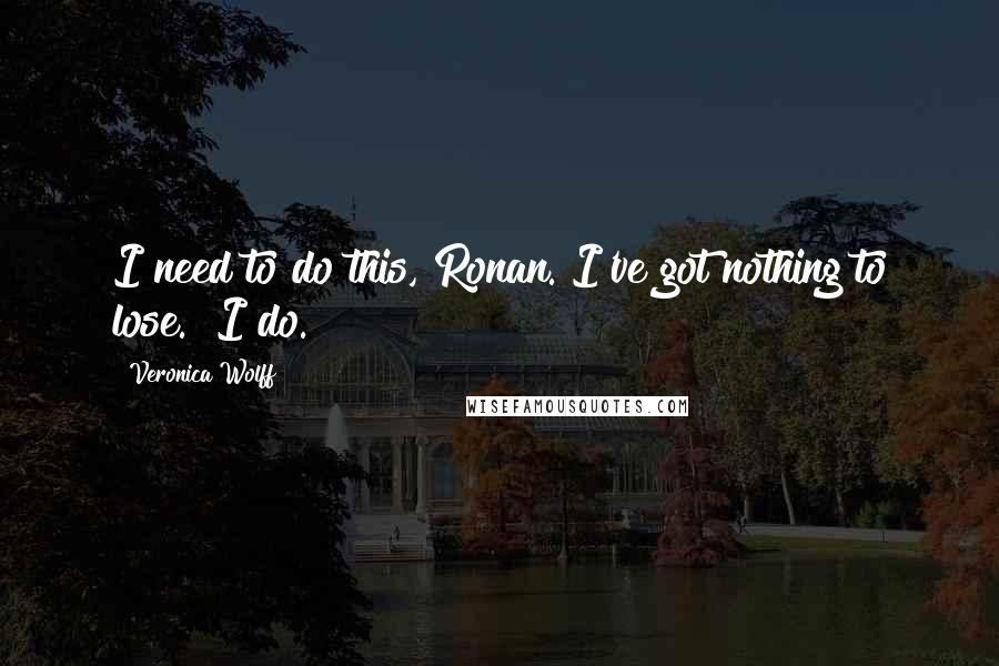 Veronica Wolff Quotes: I need to do this, Ronan. I've got nothing to lose.""I do.