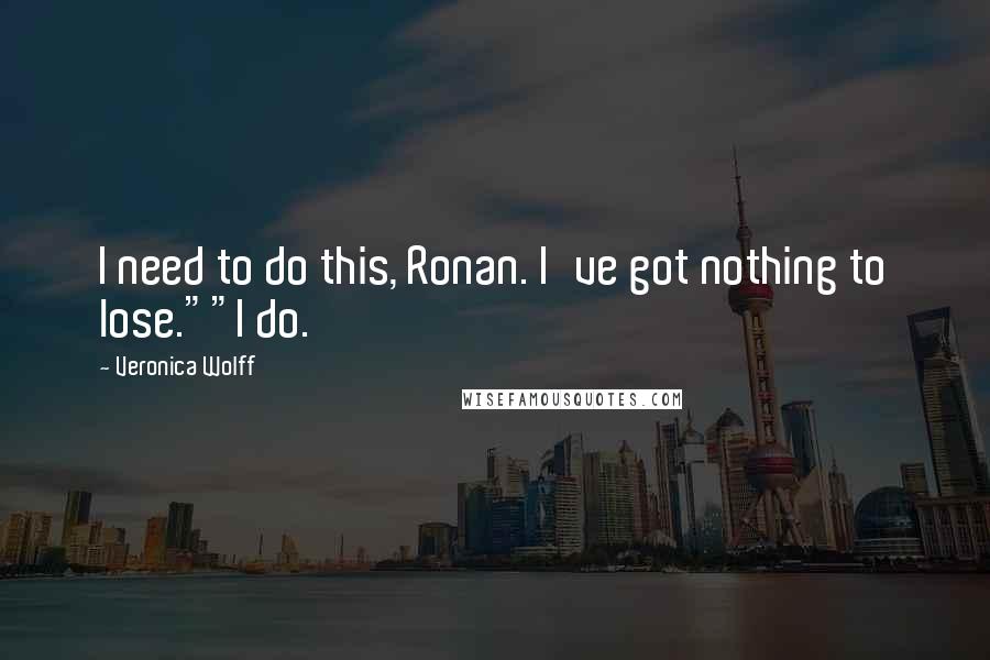 Veronica Wolff Quotes: I need to do this, Ronan. I've got nothing to lose.""I do.