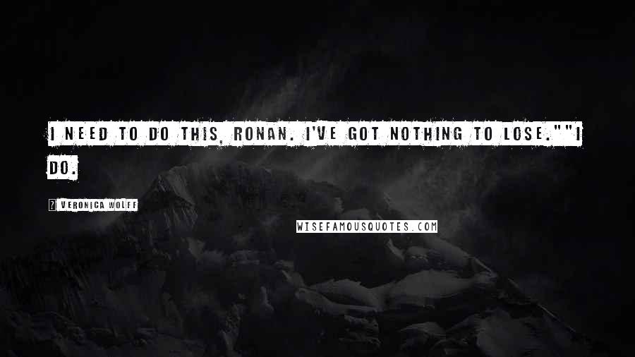 Veronica Wolff Quotes: I need to do this, Ronan. I've got nothing to lose.""I do.