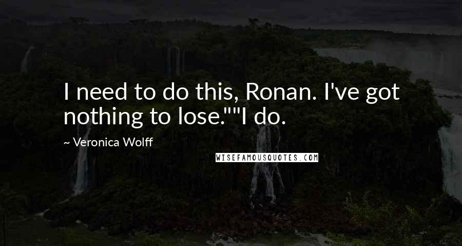 Veronica Wolff Quotes: I need to do this, Ronan. I've got nothing to lose.""I do.