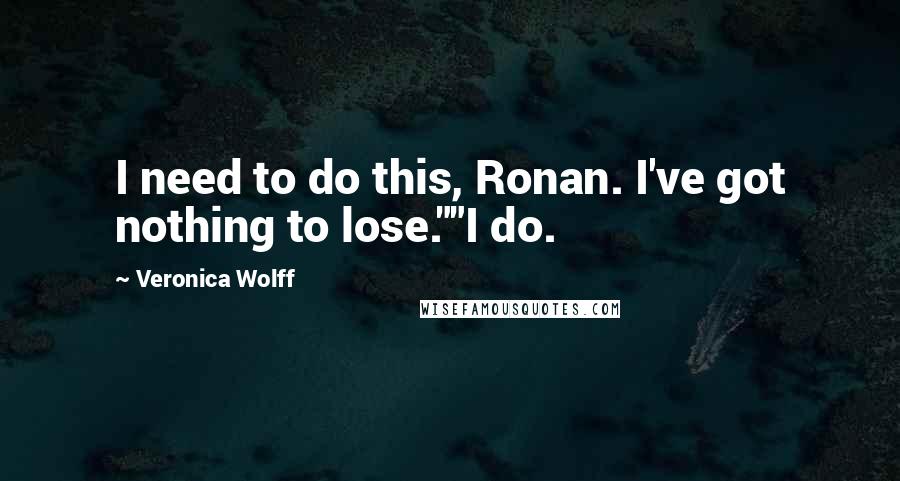 Veronica Wolff Quotes: I need to do this, Ronan. I've got nothing to lose.""I do.