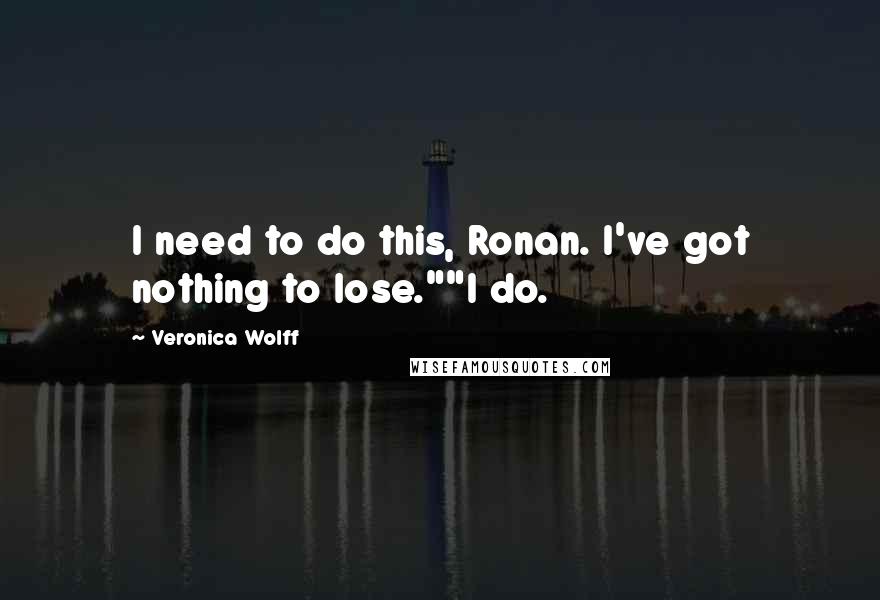 Veronica Wolff Quotes: I need to do this, Ronan. I've got nothing to lose.""I do.