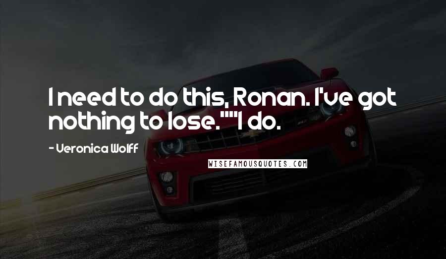 Veronica Wolff Quotes: I need to do this, Ronan. I've got nothing to lose.""I do.