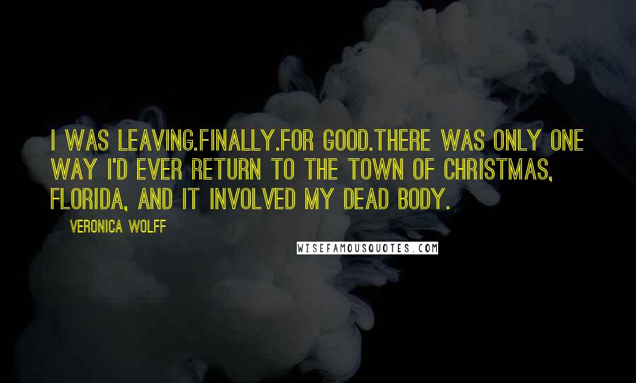 Veronica Wolff Quotes: I was leaving.Finally.For good.There was only one way I'd ever return to the town of Christmas, Florida, and it involved my dead body.