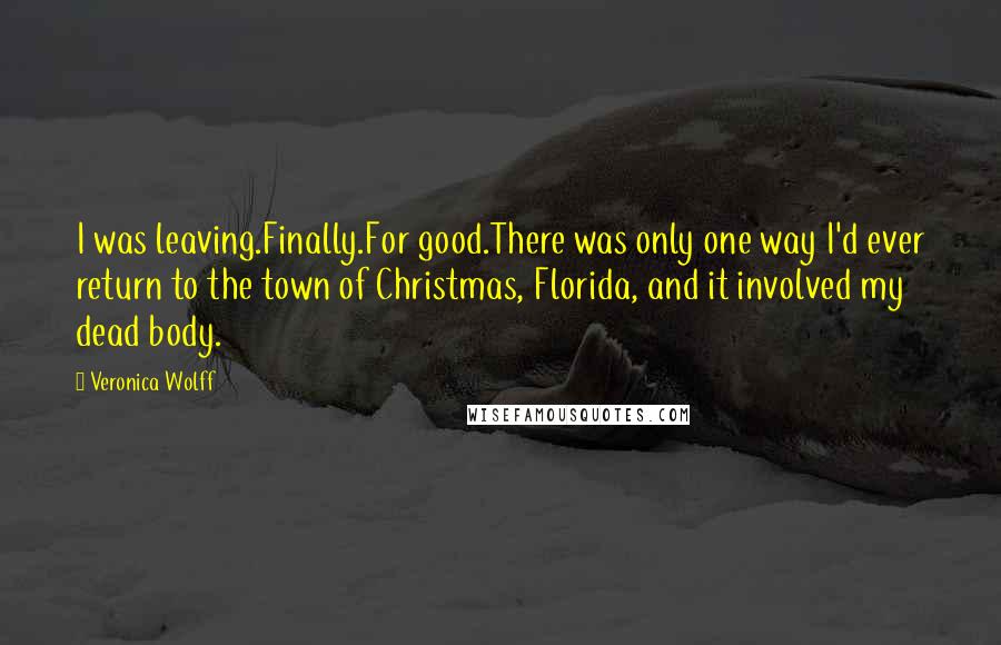 Veronica Wolff Quotes: I was leaving.Finally.For good.There was only one way I'd ever return to the town of Christmas, Florida, and it involved my dead body.