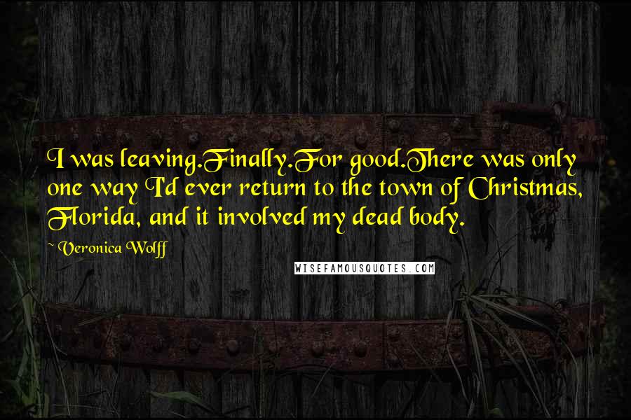 Veronica Wolff Quotes: I was leaving.Finally.For good.There was only one way I'd ever return to the town of Christmas, Florida, and it involved my dead body.