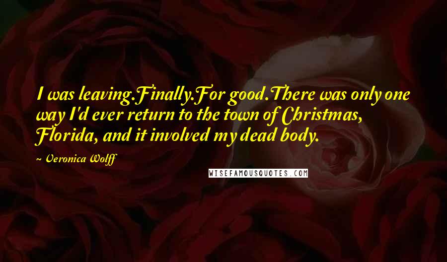 Veronica Wolff Quotes: I was leaving.Finally.For good.There was only one way I'd ever return to the town of Christmas, Florida, and it involved my dead body.