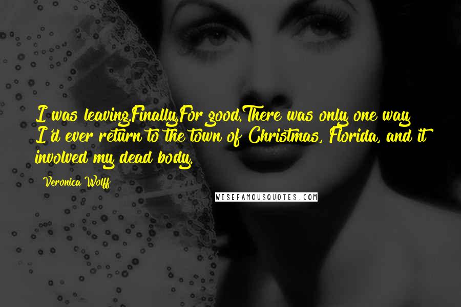 Veronica Wolff Quotes: I was leaving.Finally.For good.There was only one way I'd ever return to the town of Christmas, Florida, and it involved my dead body.