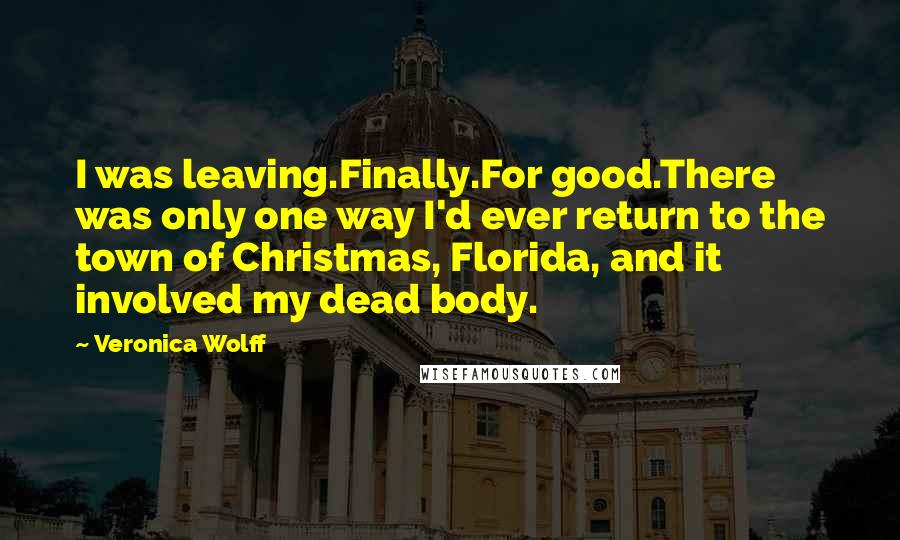 Veronica Wolff Quotes: I was leaving.Finally.For good.There was only one way I'd ever return to the town of Christmas, Florida, and it involved my dead body.