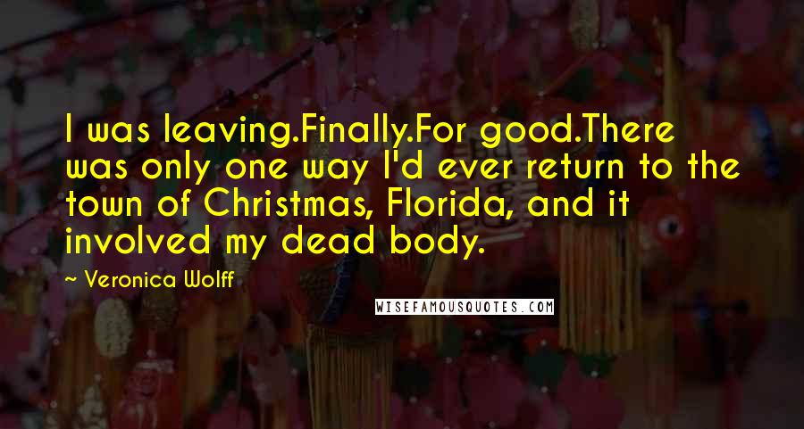 Veronica Wolff Quotes: I was leaving.Finally.For good.There was only one way I'd ever return to the town of Christmas, Florida, and it involved my dead body.