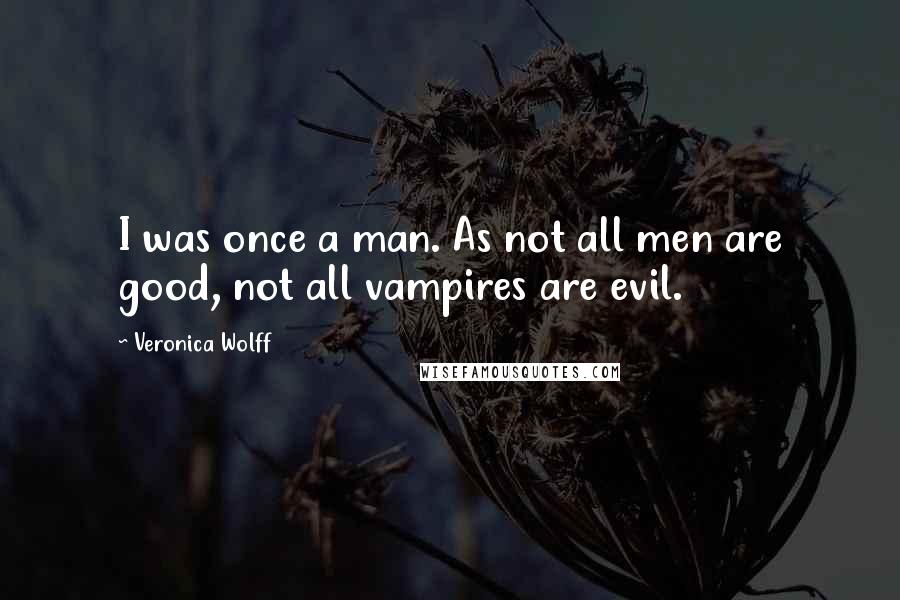 Veronica Wolff Quotes: I was once a man. As not all men are good, not all vampires are evil.