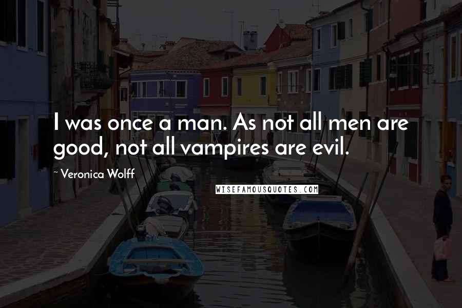 Veronica Wolff Quotes: I was once a man. As not all men are good, not all vampires are evil.