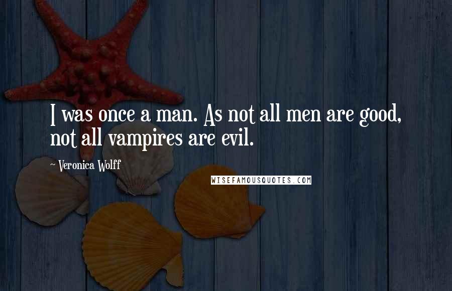 Veronica Wolff Quotes: I was once a man. As not all men are good, not all vampires are evil.