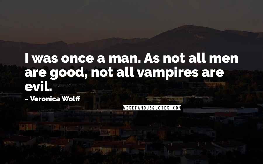 Veronica Wolff Quotes: I was once a man. As not all men are good, not all vampires are evil.