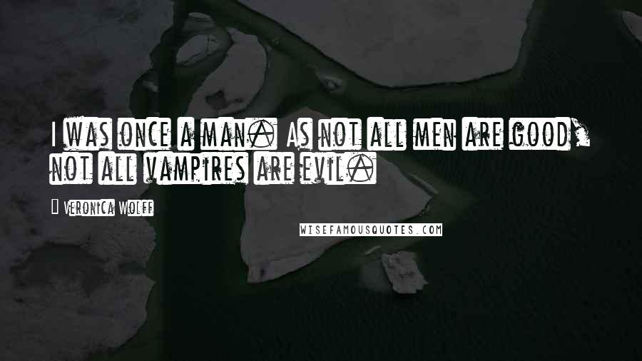 Veronica Wolff Quotes: I was once a man. As not all men are good, not all vampires are evil.