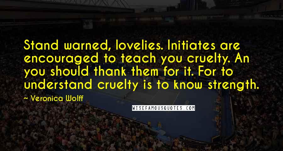 Veronica Wolff Quotes: Stand warned, lovelies. Initiates are encouraged to teach you cruelty. An you should thank them for it. For to understand cruelty is to know strength.