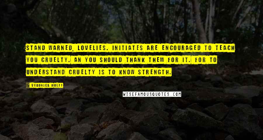 Veronica Wolff Quotes: Stand warned, lovelies. Initiates are encouraged to teach you cruelty. An you should thank them for it. For to understand cruelty is to know strength.
