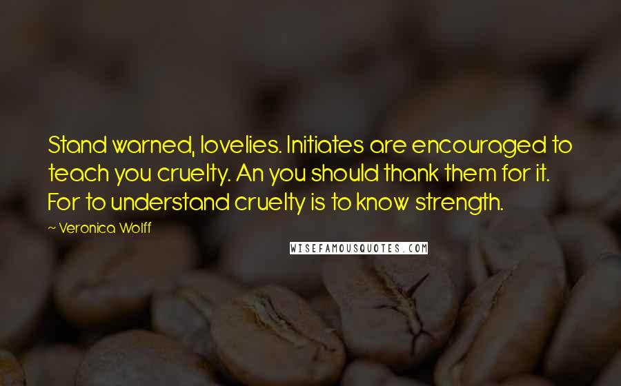 Veronica Wolff Quotes: Stand warned, lovelies. Initiates are encouraged to teach you cruelty. An you should thank them for it. For to understand cruelty is to know strength.