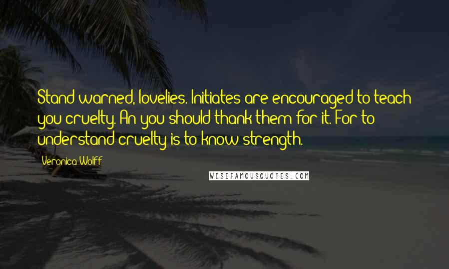 Veronica Wolff Quotes: Stand warned, lovelies. Initiates are encouraged to teach you cruelty. An you should thank them for it. For to understand cruelty is to know strength.