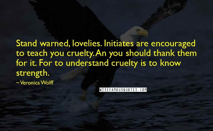 Veronica Wolff Quotes: Stand warned, lovelies. Initiates are encouraged to teach you cruelty. An you should thank them for it. For to understand cruelty is to know strength.