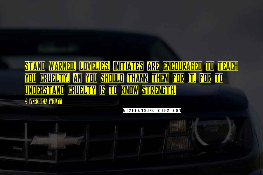 Veronica Wolff Quotes: Stand warned, lovelies. Initiates are encouraged to teach you cruelty. An you should thank them for it. For to understand cruelty is to know strength.