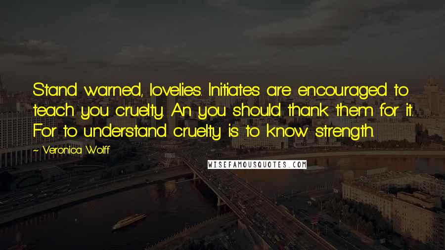 Veronica Wolff Quotes: Stand warned, lovelies. Initiates are encouraged to teach you cruelty. An you should thank them for it. For to understand cruelty is to know strength.