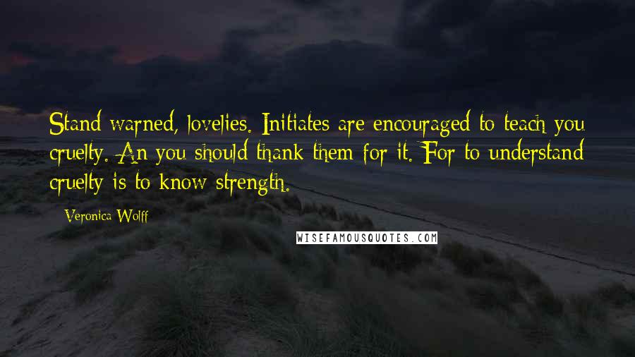 Veronica Wolff Quotes: Stand warned, lovelies. Initiates are encouraged to teach you cruelty. An you should thank them for it. For to understand cruelty is to know strength.