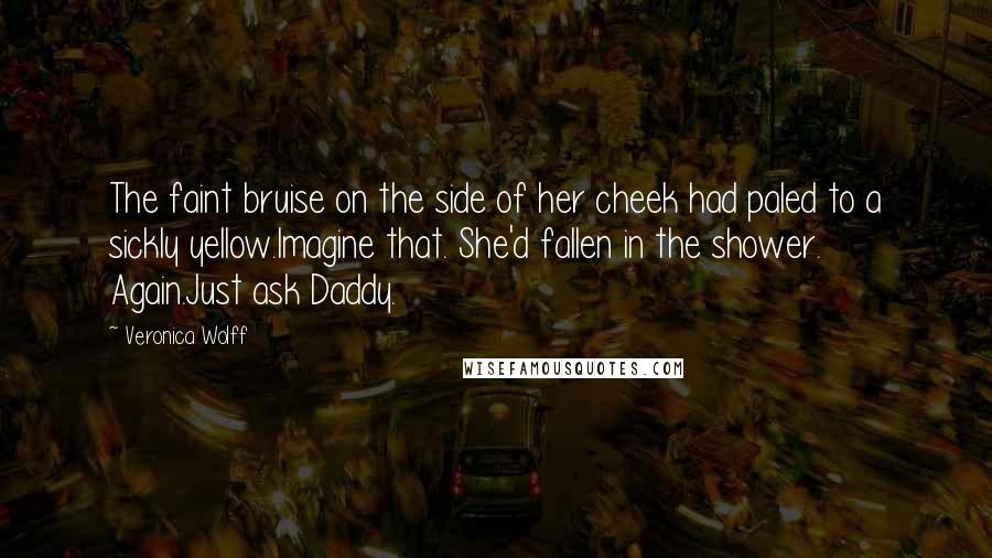 Veronica Wolff Quotes: The faint bruise on the side of her cheek had paled to a sickly yellow.Imagine that. She'd fallen in the shower. Again.Just ask Daddy.