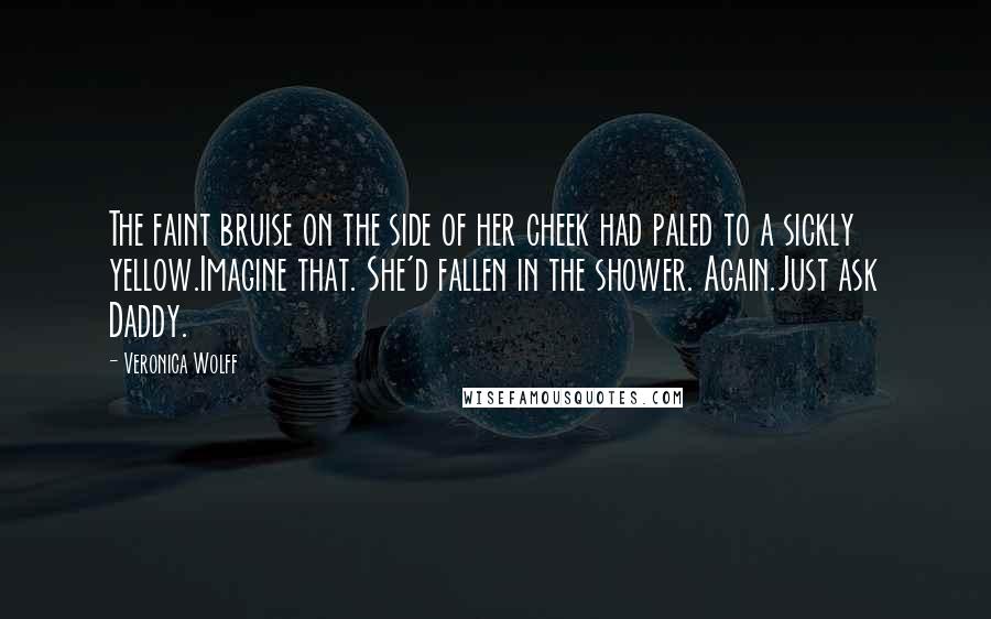 Veronica Wolff Quotes: The faint bruise on the side of her cheek had paled to a sickly yellow.Imagine that. She'd fallen in the shower. Again.Just ask Daddy.