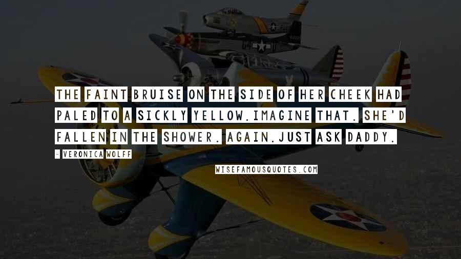 Veronica Wolff Quotes: The faint bruise on the side of her cheek had paled to a sickly yellow.Imagine that. She'd fallen in the shower. Again.Just ask Daddy.