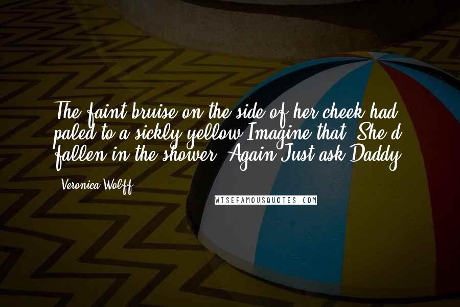 Veronica Wolff Quotes: The faint bruise on the side of her cheek had paled to a sickly yellow.Imagine that. She'd fallen in the shower. Again.Just ask Daddy.