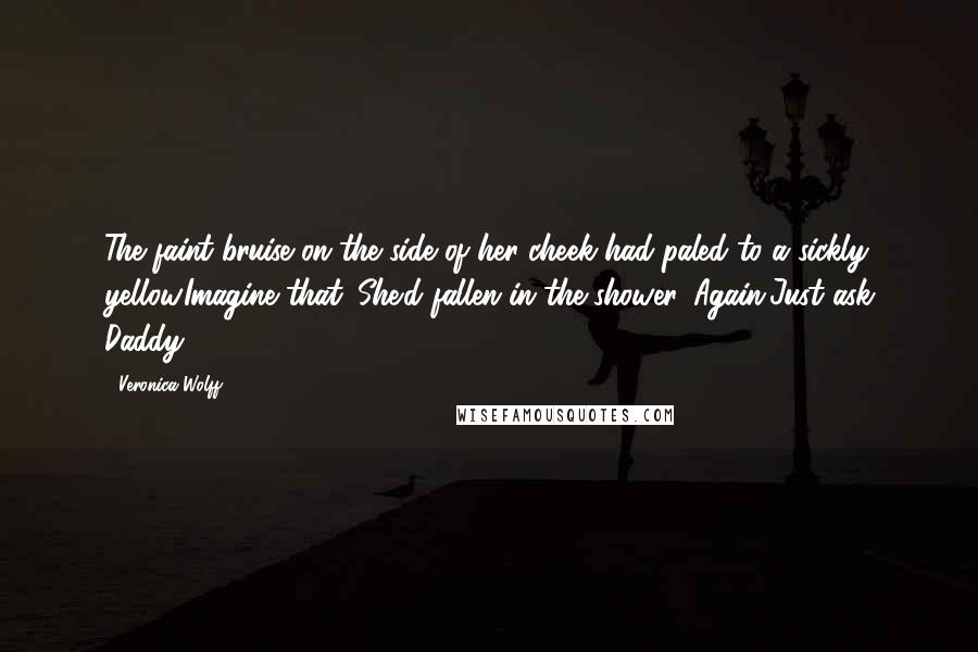 Veronica Wolff Quotes: The faint bruise on the side of her cheek had paled to a sickly yellow.Imagine that. She'd fallen in the shower. Again.Just ask Daddy.