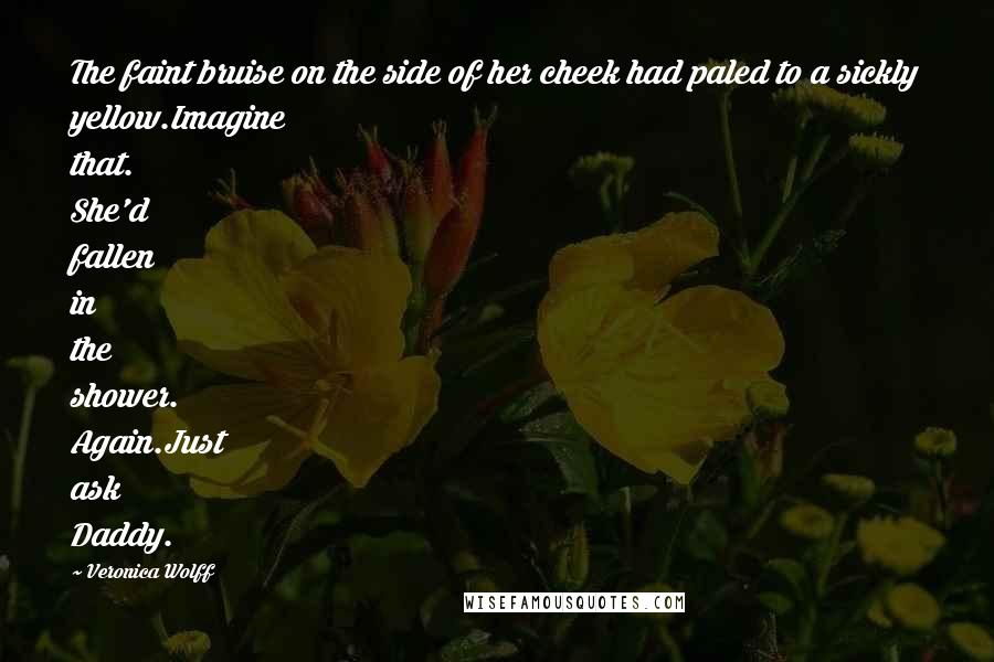 Veronica Wolff Quotes: The faint bruise on the side of her cheek had paled to a sickly yellow.Imagine that. She'd fallen in the shower. Again.Just ask Daddy.