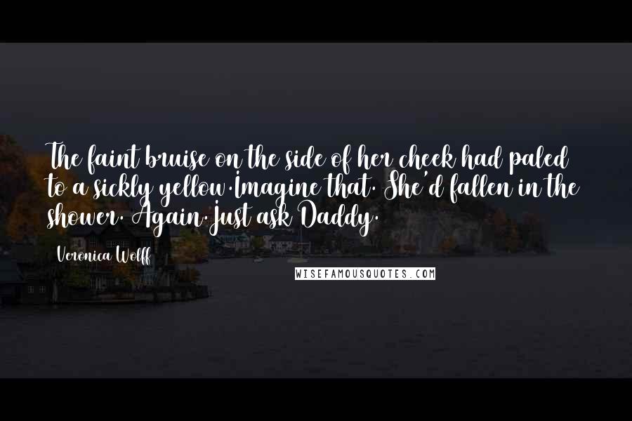 Veronica Wolff Quotes: The faint bruise on the side of her cheek had paled to a sickly yellow.Imagine that. She'd fallen in the shower. Again.Just ask Daddy.