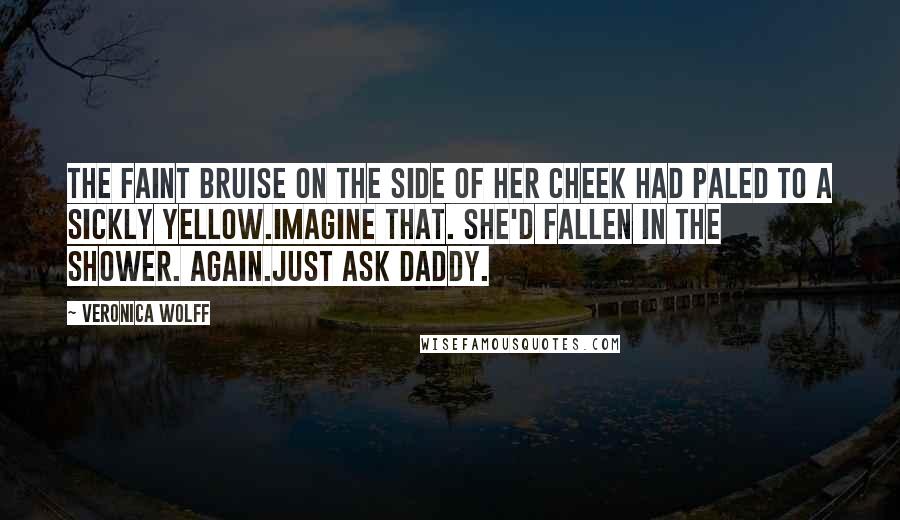 Veronica Wolff Quotes: The faint bruise on the side of her cheek had paled to a sickly yellow.Imagine that. She'd fallen in the shower. Again.Just ask Daddy.