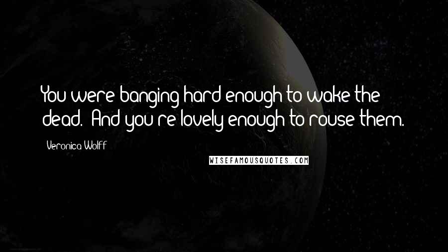 Veronica Wolff Quotes: You were banging hard enough to wake the dead.""And you're lovely enough to rouse them.