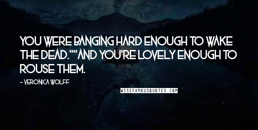 Veronica Wolff Quotes: You were banging hard enough to wake the dead.""And you're lovely enough to rouse them.