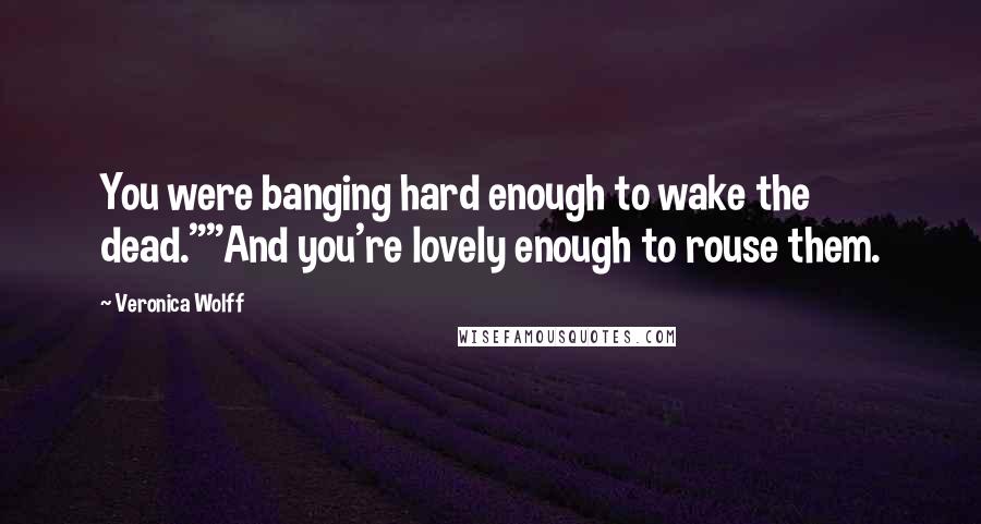 Veronica Wolff Quotes: You were banging hard enough to wake the dead.""And you're lovely enough to rouse them.