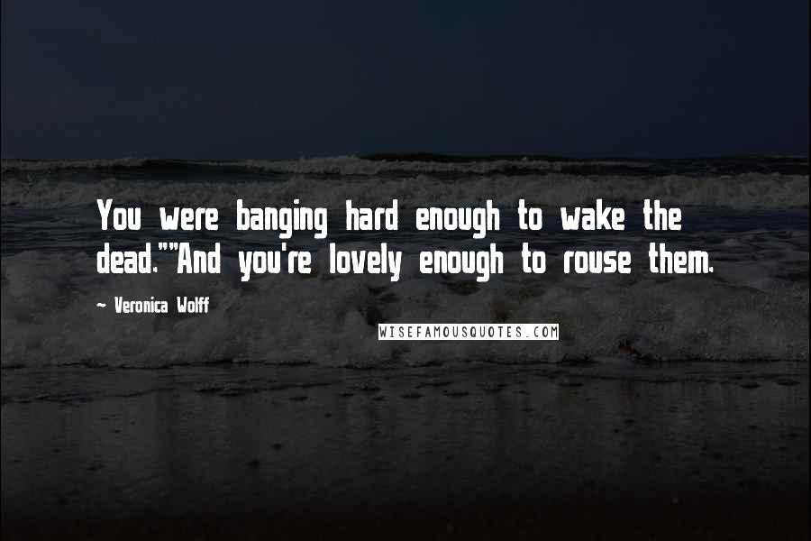 Veronica Wolff Quotes: You were banging hard enough to wake the dead.""And you're lovely enough to rouse them.