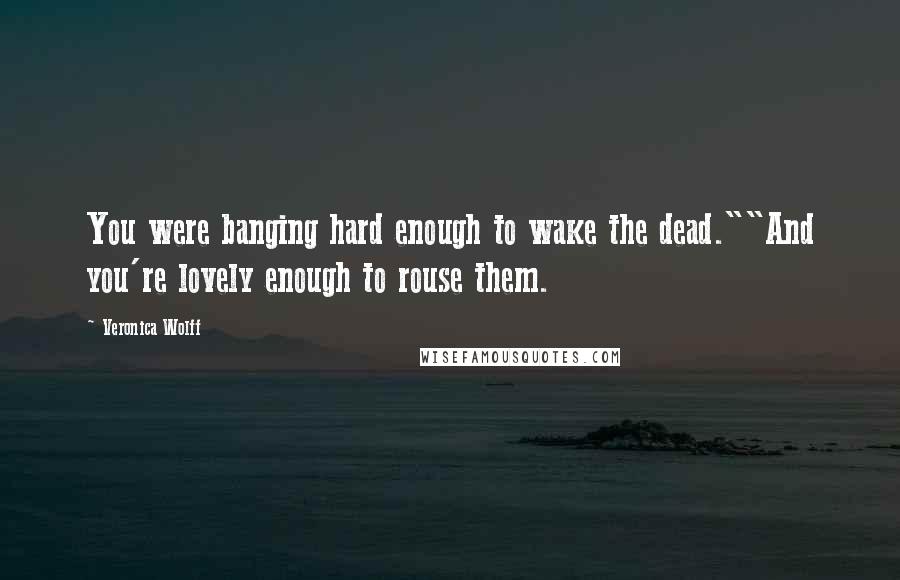 Veronica Wolff Quotes: You were banging hard enough to wake the dead.""And you're lovely enough to rouse them.