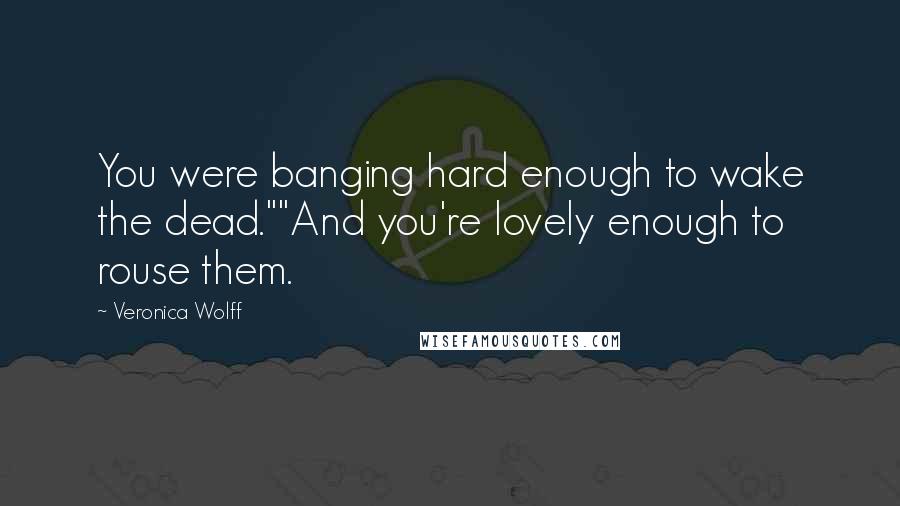 Veronica Wolff Quotes: You were banging hard enough to wake the dead.""And you're lovely enough to rouse them.