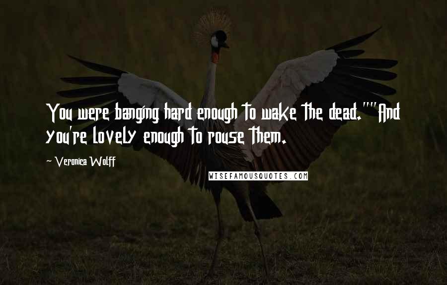 Veronica Wolff Quotes: You were banging hard enough to wake the dead.""And you're lovely enough to rouse them.