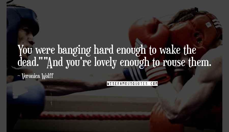 Veronica Wolff Quotes: You were banging hard enough to wake the dead.""And you're lovely enough to rouse them.