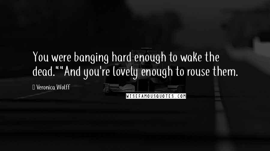 Veronica Wolff Quotes: You were banging hard enough to wake the dead.""And you're lovely enough to rouse them.