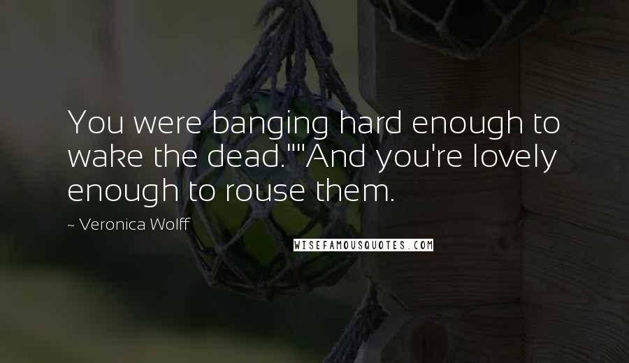 Veronica Wolff Quotes: You were banging hard enough to wake the dead.""And you're lovely enough to rouse them.