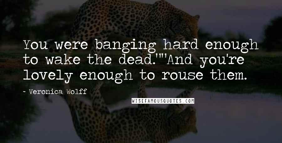 Veronica Wolff Quotes: You were banging hard enough to wake the dead.""And you're lovely enough to rouse them.