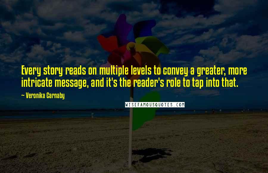 Veronika Carnaby Quotes: Every story reads on multiple levels to convey a greater, more intricate message, and it's the reader's role to tap into that.