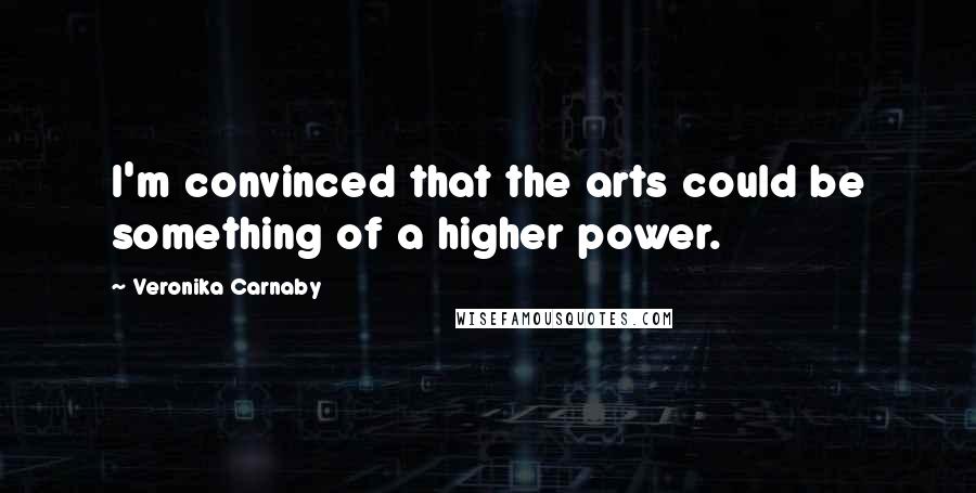 Veronika Carnaby Quotes: I'm convinced that the arts could be something of a higher power.