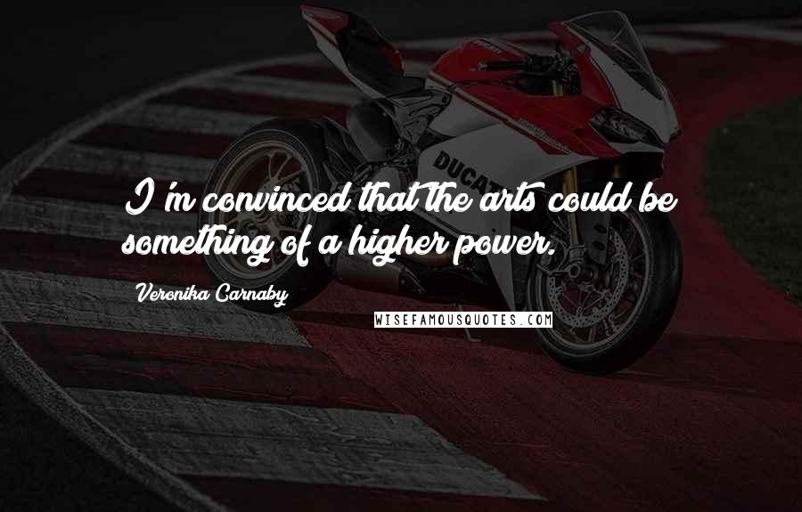 Veronika Carnaby Quotes: I'm convinced that the arts could be something of a higher power.