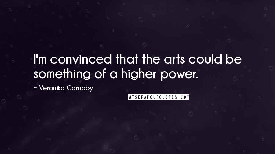 Veronika Carnaby Quotes: I'm convinced that the arts could be something of a higher power.